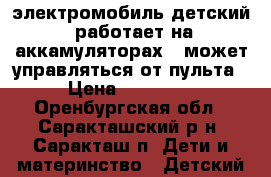 электромобиль детский  работает на аккамуляторах , может управляться от пульта › Цена ­ 10 000 - Оренбургская обл., Саракташский р-н, Саракташ п. Дети и материнство » Детский транспорт   